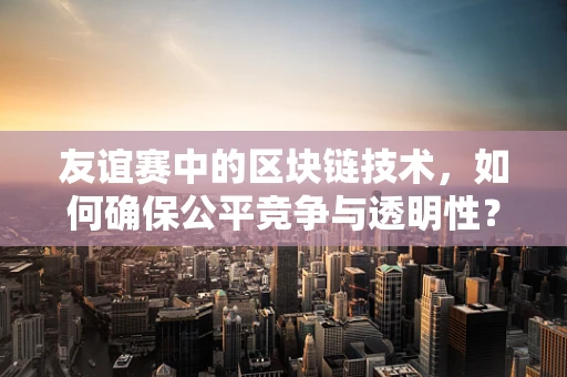 友谊赛中的区块链技术，如何确保公平竞争与透明性？