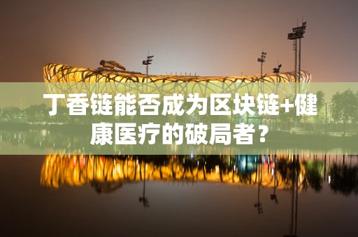 丁香链能否成为区块链+健康医疗的破局者？