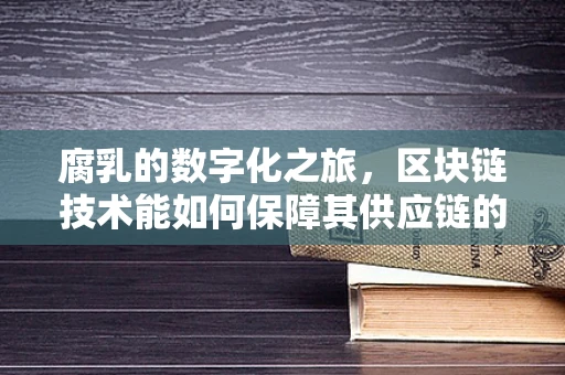 腐乳的数字化之旅，区块链技术能如何保障其供应链的透明与安全？