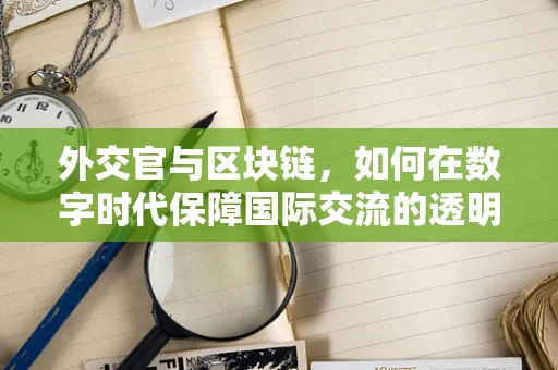 外交官与区块链，如何在数字时代保障国际交流的透明与安全？