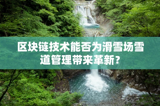 区块链技术能否为滑雪场雪道管理带来革新？
