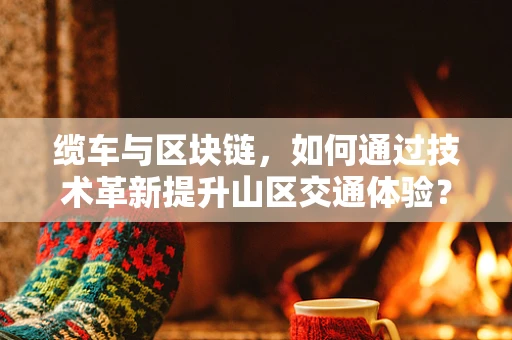 缆车与区块链，如何通过技术革新提升山区交通体验？