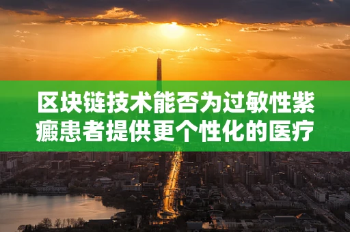 区块链技术能否为过敏性紫癜患者提供更个性化的医疗解决方案？
