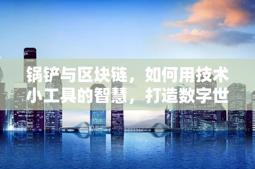 锅铲与区块链，如何用技术小工具的智慧，打造数字世界的‘不粘锅’？