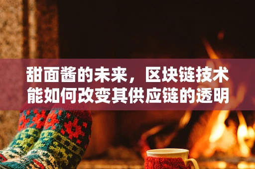 甜面酱的未来，区块链技术能如何改变其供应链的透明度？