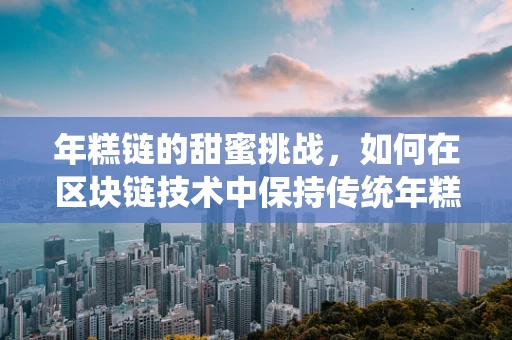年糕链的甜蜜挑战，如何在区块链技术中保持传统年糕的纯正与创新？