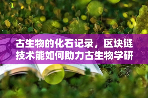 古生物的化石记录，区块链技术能如何助力古生物学研究？