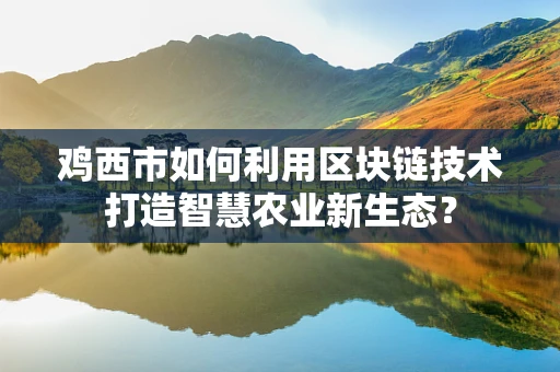 鸡西市如何利用区块链技术打造智慧农业新生态？