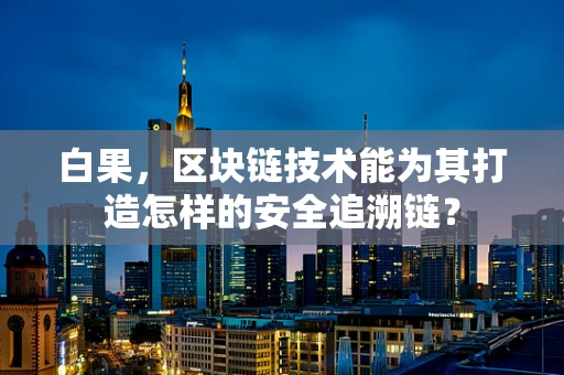 白果，区块链技术能为其打造怎样的安全追溯链？