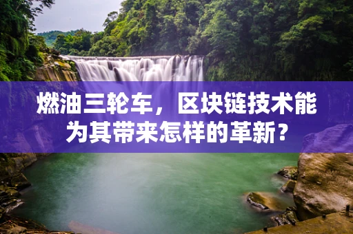 燃油三轮车，区块链技术能为其带来怎样的革新？