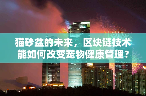 猫砂盆的未来，区块链技术能如何改变宠物健康管理？