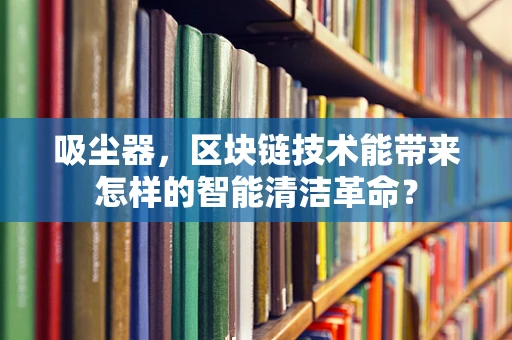 吸尘器，区块链技术能带来怎样的智能清洁革命？
