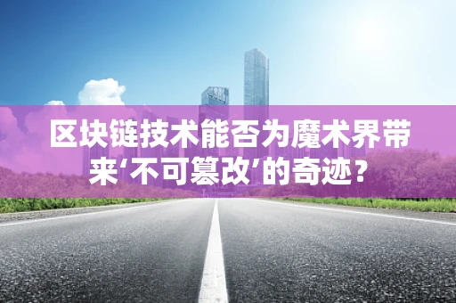 区块链技术能否为魔术界带来‘不可篡改’的奇迹？
