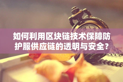 如何利用区块链技术保障防护服供应链的透明与安全？