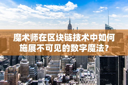 魔术师在区块链技术中如何施展不可见的数字魔法？