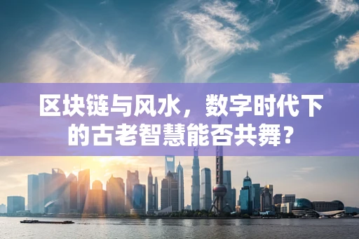 区块链与风水，数字时代下的古老智慧能否共舞？