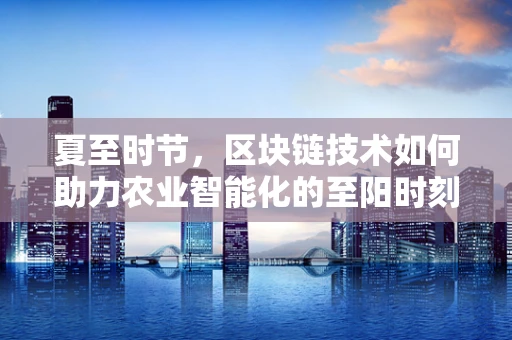 夏至时节，区块链技术如何助力农业智能化的至阳时刻？