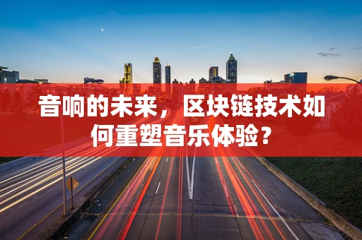 音响的未来，区块链技术如何重塑音乐体验？