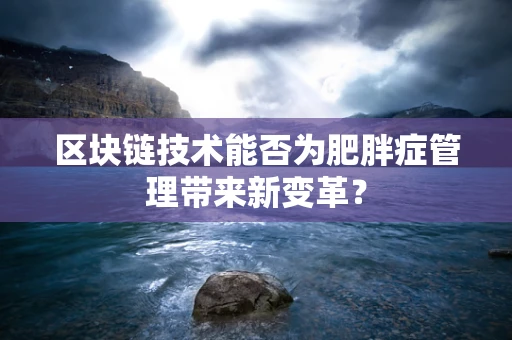 区块链技术能否为肥胖症管理带来新变革？