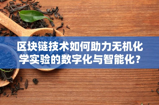 区块链技术如何助力无机化学实验的数字化与智能化？