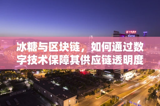 冰糖与区块链，如何通过数字技术保障其供应链透明度？