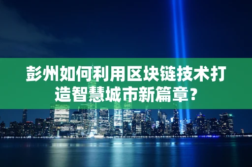 彭州如何利用区块链技术打造智慧城市新篇章？