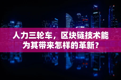 人力三轮车，区块链技术能为其带来怎样的革新？