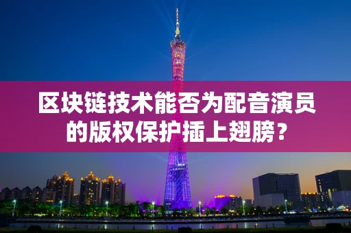 区块链技术能否为配音演员的版权保护插上翅膀？