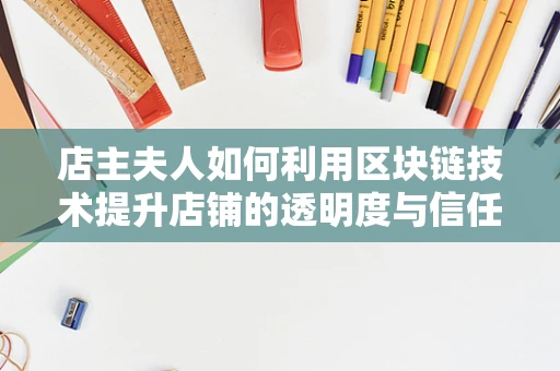 店主夫人如何利用区块链技术提升店铺的透明度与信任度？