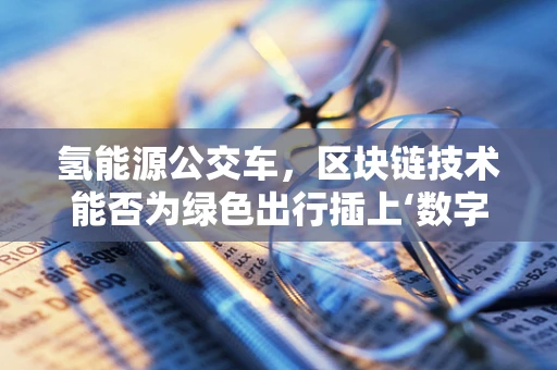 氢能源公交车，区块链技术能否为绿色出行插上‘数字翅膀’？