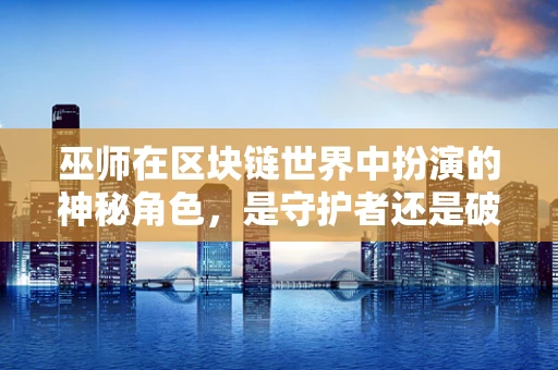 巫师在区块链世界中扮演的神秘角色，是守护者还是破坏者？