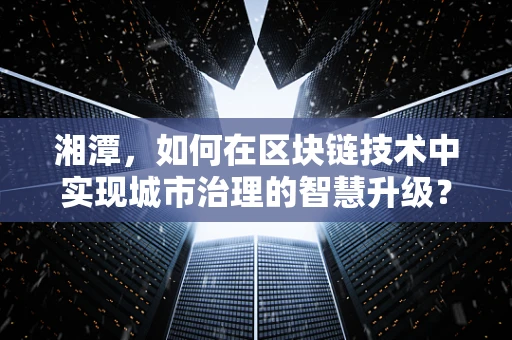 湘潭，如何在区块链技术中实现城市治理的智慧升级？