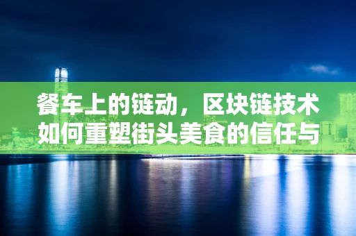 餐车上的链动，区块链技术如何重塑街头美食的信任与透明？