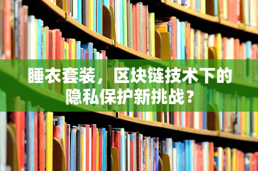 睡衣套装，区块链技术下的隐私保护新挑战？