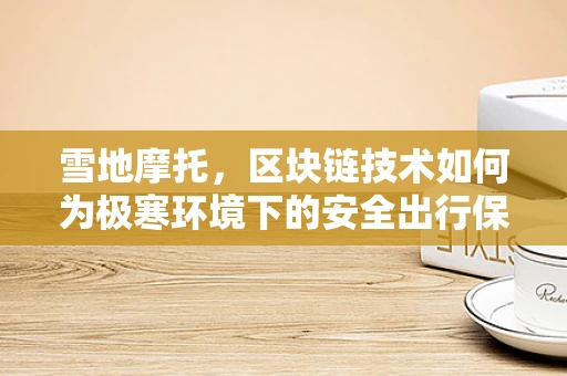 雪地摩托，区块链技术如何为极寒环境下的安全出行保驾护航？