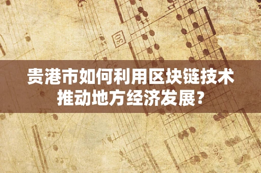 贵港市如何利用区块链技术推动地方经济发展？