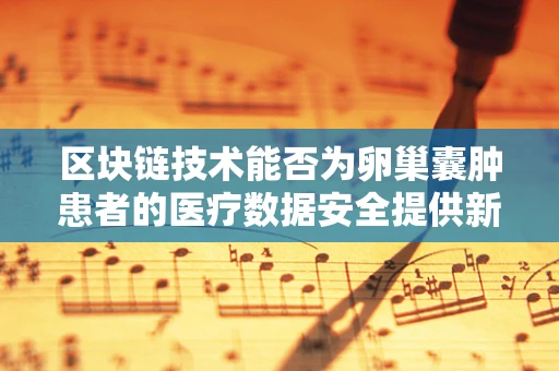 区块链技术能否为卵巢囊肿患者的医疗数据安全提供新解？