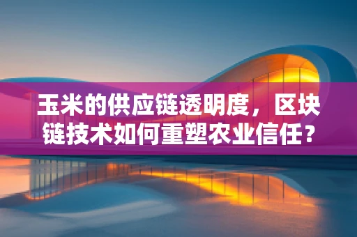 玉米的供应链透明度，区块链技术如何重塑农业信任？