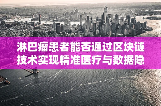 淋巴瘤患者能否通过区块链技术实现精准医疗与数据隐私的双重保障？