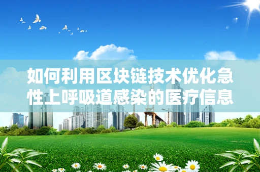 如何利用区块链技术优化急性上呼吸道感染的医疗信息共享？
