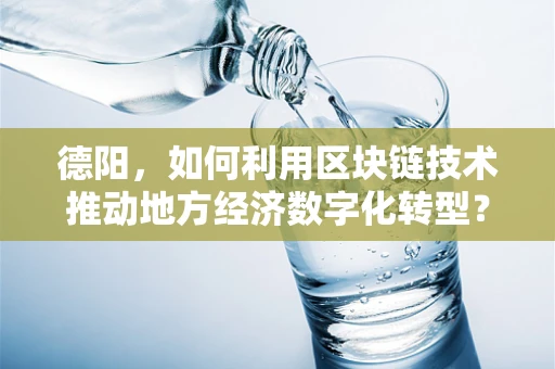 德阳，如何利用区块链技术推动地方经济数字化转型？