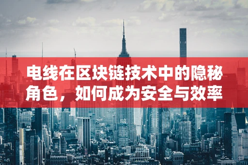 电线在区块链技术中的隐秘角色，如何成为安全与效率的桥梁？