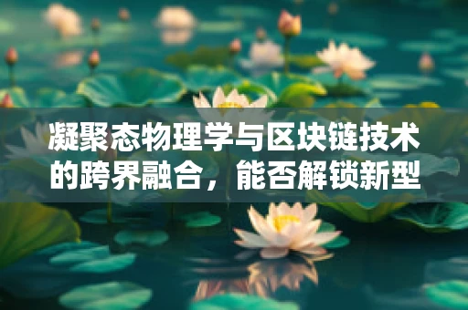 凝聚态物理学与区块链技术的跨界融合，能否解锁新型数据存储与安全机制？
