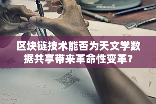 区块链技术能否为天文学数据共享带来革命性变革？