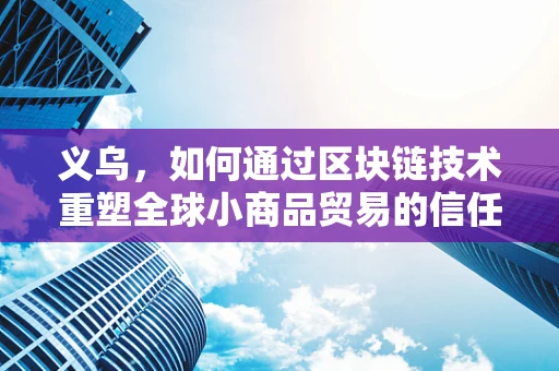 义乌，如何通过区块链技术重塑全球小商品贸易的信任基石？