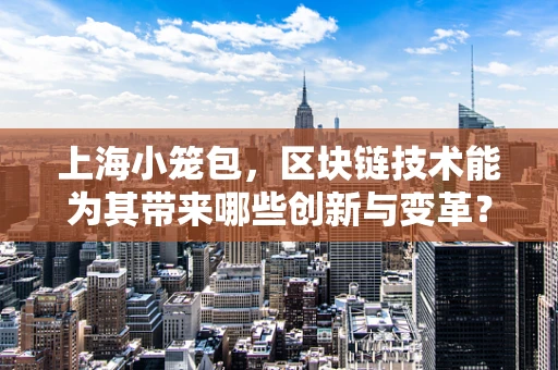上海小笼包，区块链技术能为其带来哪些创新与变革？