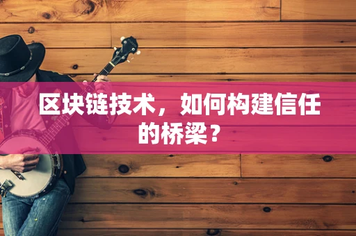 区块链技术，如何构建信任的桥梁？