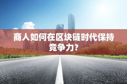 商人如何在区块链时代保持竞争力？