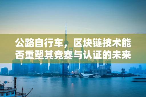 公路自行车，区块链技术能否重塑其竞赛与认证的未来？