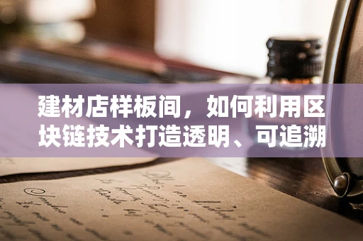 建材店样板间，如何利用区块链技术打造透明、可追溯的装修体验？
